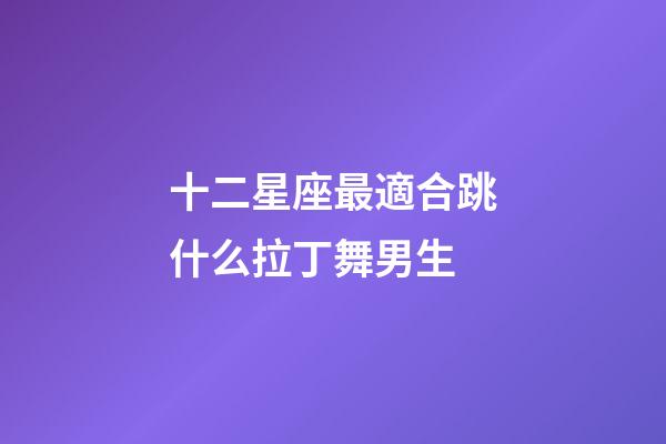 十二星座最適合跳什么拉丁舞男生-第1張-星座運勢-玄機派
