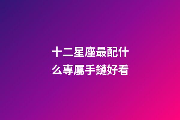 十二星座最配什么專屬手鏈好看-第1張-星座運(yùn)勢-玄機(jī)派