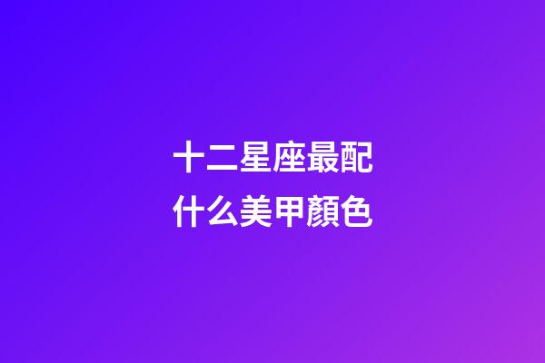 十二星座最配什么美甲顏色-第1張-星座運勢-玄機派
