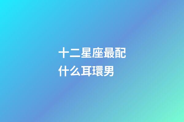 十二星座最配什么耳環男-第1張-星座運勢-玄機派
