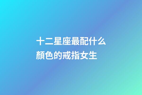 十二星座最配什么顏色的戒指女生-第1張-星座運勢-玄機派
