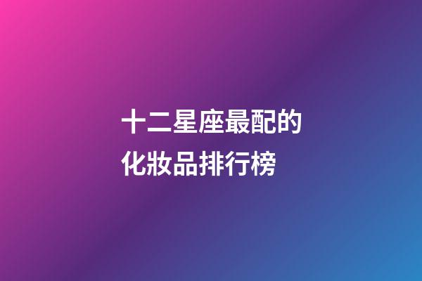 十二星座最配的化妝品排行榜-第1張-星座運(yùn)勢(shì)-玄機(jī)派
