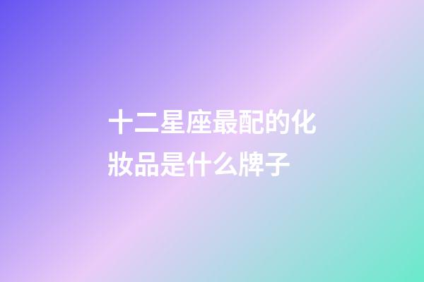 十二星座最配的化妝品是什么牌子-第1張-星座運勢-玄機派