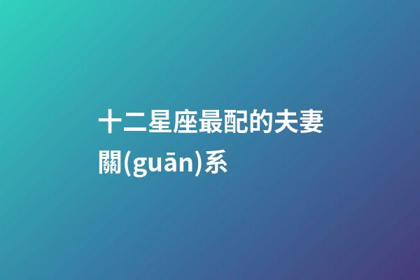 十二星座最配的夫妻關(guān)系-第1張-星座運勢-玄機派