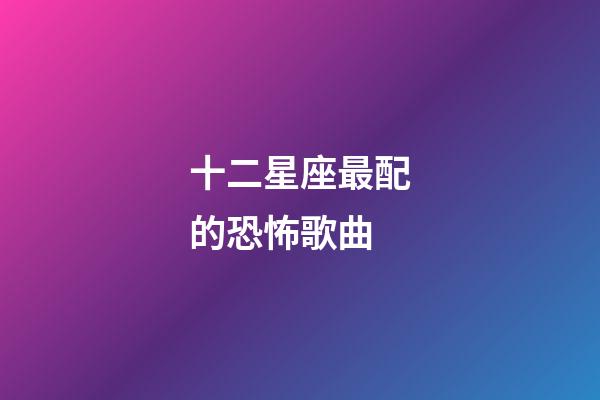 十二星座最配的恐怖歌曲-第1張-星座運(yùn)勢(shì)-玄機(jī)派