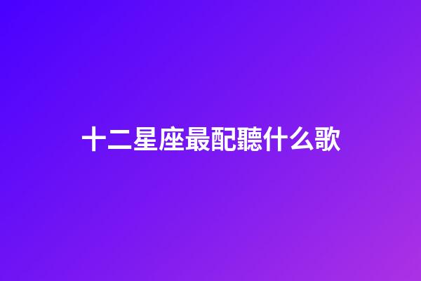 十二星座最配聽什么歌-第1張-星座運勢-玄機派