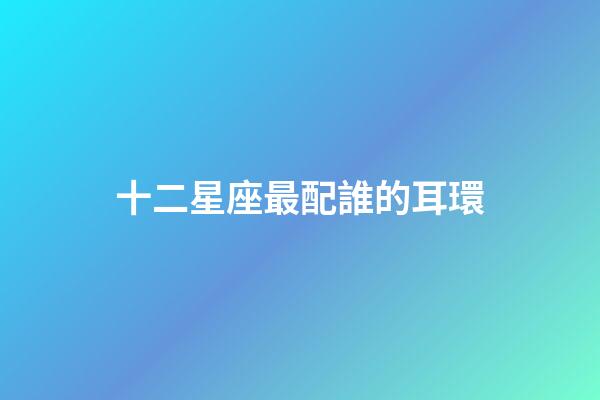 十二星座最配誰的耳環-第1張-星座運勢-玄機派