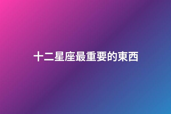十二星座最重要的東西-第1張-星座運勢-玄機派