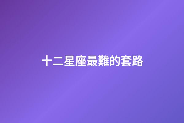 十二星座最難的套路-第1張-星座運勢-玄機派
