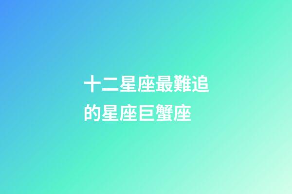 十二星座最難追的星座巨蟹座-第1張-星座運勢-玄機派