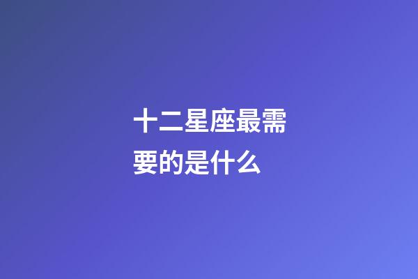 十二星座最需要的是什么-第1張-星座運勢-玄機派