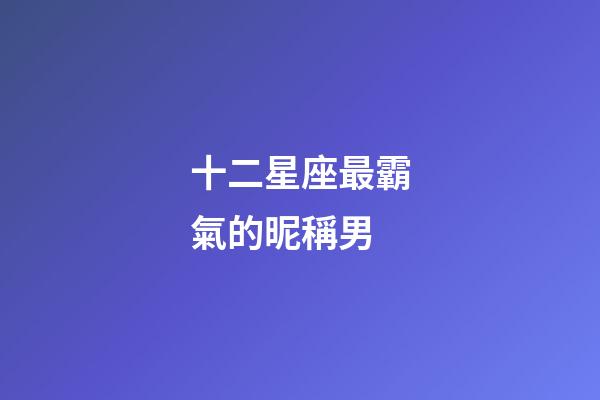 十二星座最霸氣的昵稱男-第1張-星座運勢-玄機派