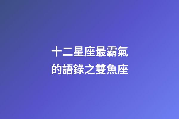 十二星座最霸氣的語錄之雙魚座-第1張-星座運(yùn)勢(shì)-玄機(jī)派