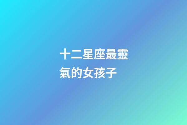 十二星座最靈氣的女孩子-第1張-星座運勢-玄機派