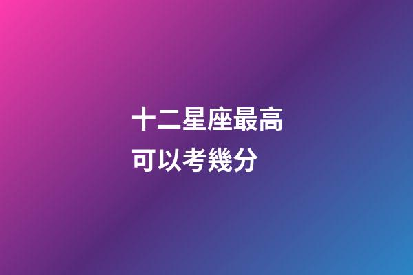 十二星座最高可以考幾分-第1張-星座運(yùn)勢(shì)-玄機(jī)派