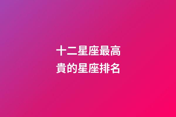 十二星座最高貴的星座排名-第1張-星座運(yùn)勢(shì)-玄機(jī)派