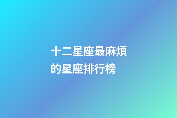 十二星座最麻煩的星座排行榜-第1張-星座運勢-玄機派