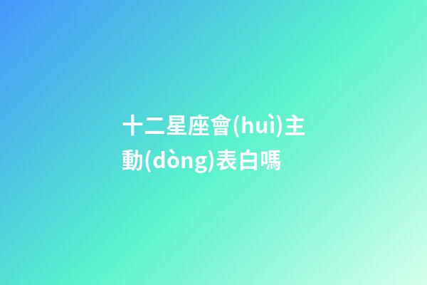 十二星座會(huì)主動(dòng)表白嗎-第1張-星座運(yùn)勢(shì)-玄機(jī)派