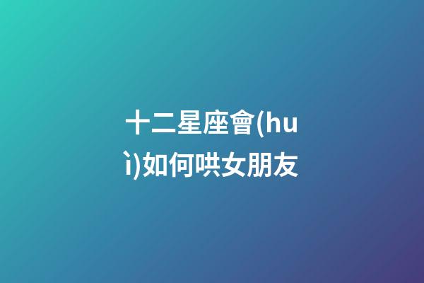 十二星座會(huì)如何哄女朋友-第1張-星座運(yùn)勢-玄機(jī)派
