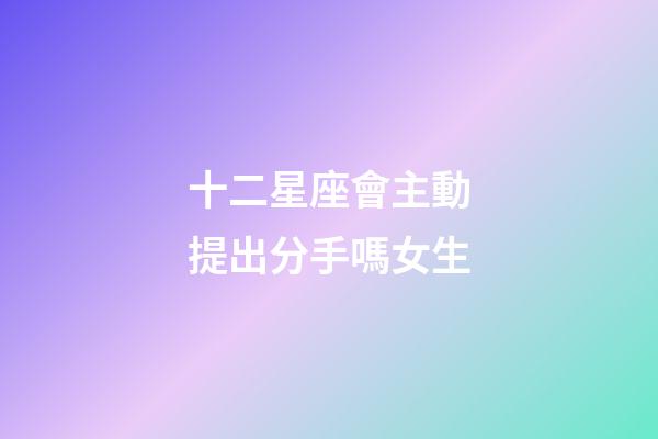 十二星座會主動提出分手嗎女生-第1張-星座運勢-玄機派
