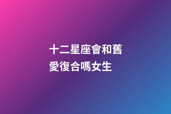 十二星座會和舊愛復合嗎女生-第1張-星座運勢-玄機派