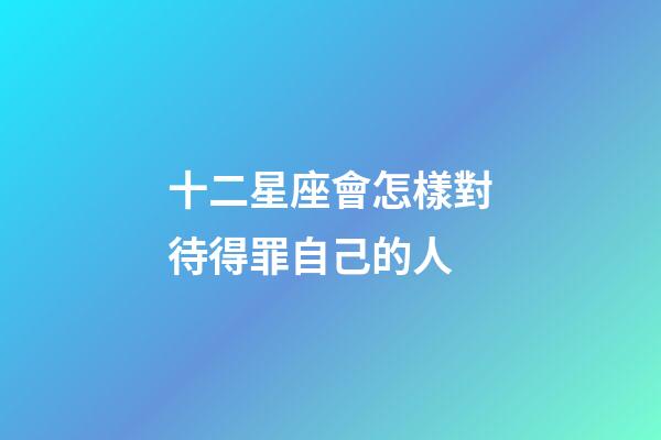 十二星座會怎樣對待得罪自己的人-第1張-星座運勢-玄機派