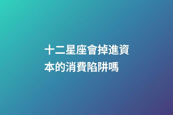 十二星座會掉進資本的消費陷阱嗎-第1張-星座運勢-玄機派