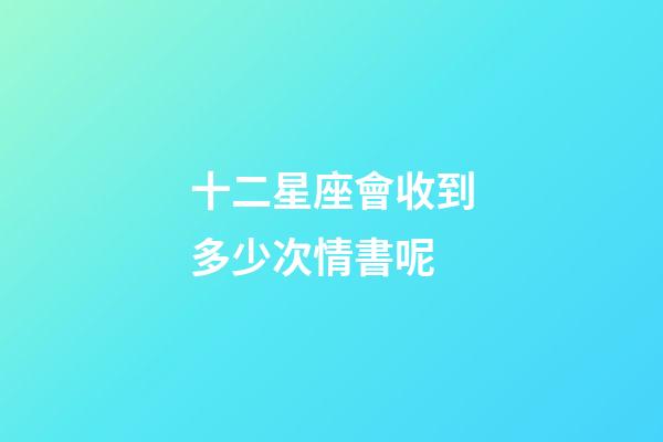 十二星座會收到多少次情書呢-第1張-星座運勢-玄機派