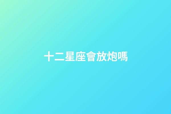 十二星座會放炮嗎-第1張-星座運勢-玄機派