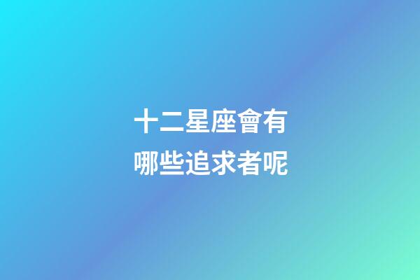 十二星座會有哪些追求者呢-第1張-星座運(yùn)勢-玄機(jī)派
