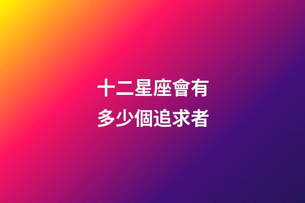 十二星座會有多少個追求者-第1張-星座運勢-玄機派