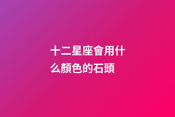 十二星座會用什么顏色的石頭-第1張-星座運勢-玄機派