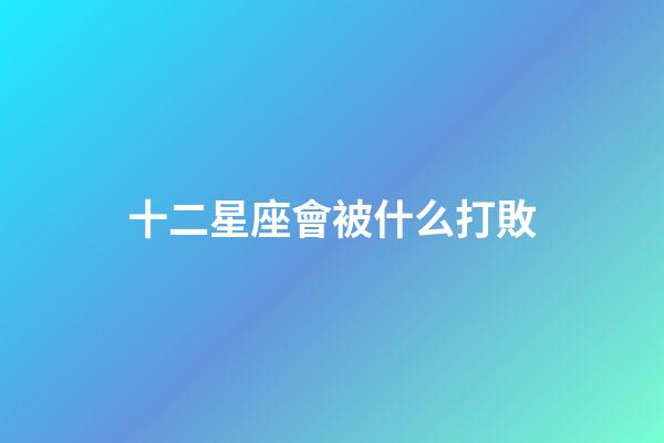 十二星座會被什么打敗-第1張-星座運勢-玄機派