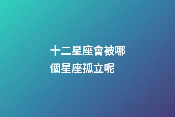十二星座會被哪個星座孤立呢-第1張-星座運勢-玄機派