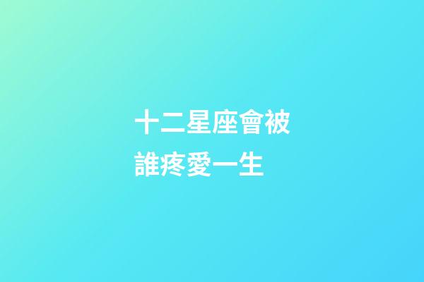 十二星座會被誰疼愛一生-第1張-星座運勢-玄機派