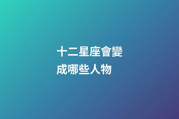 十二星座會變成哪些人物-第1張-星座運勢-玄機派