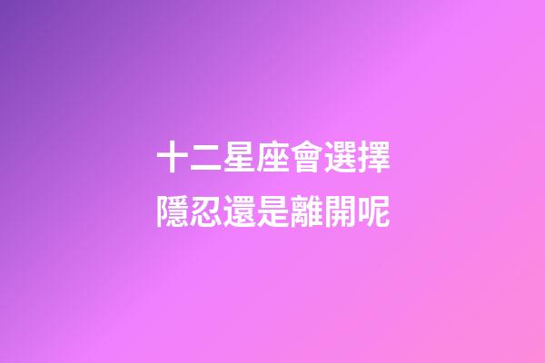 十二星座會選擇隱忍還是離開呢-第1張-星座運勢-玄機派