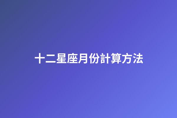 十二星座月份計算方法-第1張-星座運勢-玄機派