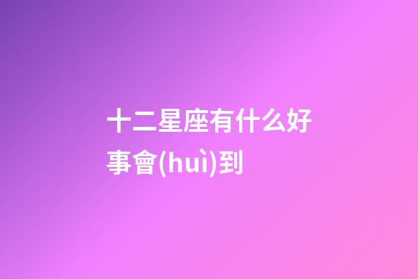 十二星座有什么好事會(huì)到-第1張-星座運(yùn)勢(shì)-玄機(jī)派