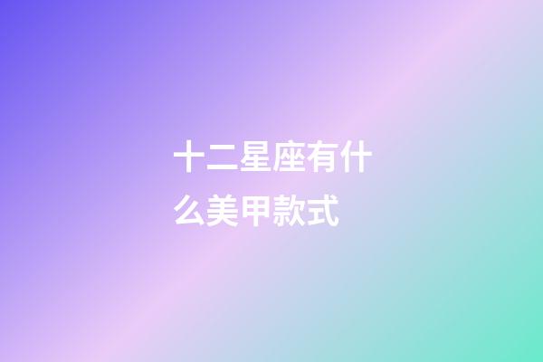 十二星座有什么美甲款式-第1張-星座運勢-玄機派