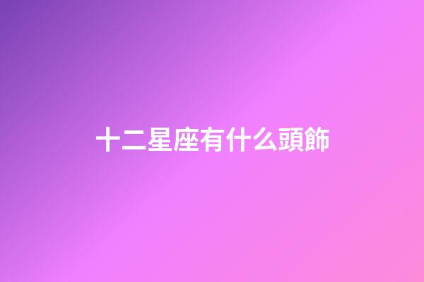十二星座有什么頭飾-第1張-星座運勢-玄機派