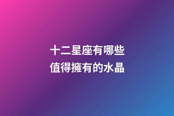 十二星座有哪些值得擁有的水晶-第1張-星座運勢-玄機派