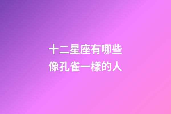 十二星座有哪些像孔雀一樣的人