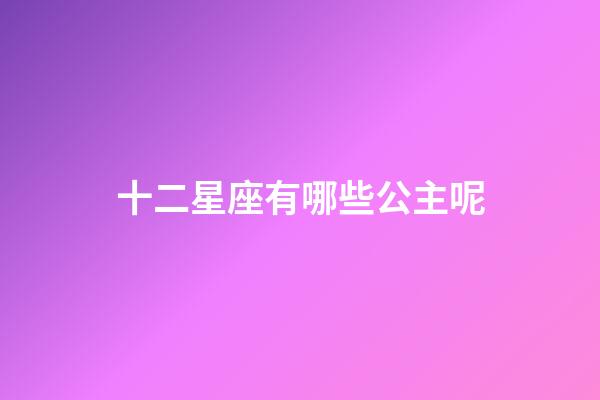 十二星座有哪些公主呢-第1張-星座運(yùn)勢(shì)-玄機(jī)派