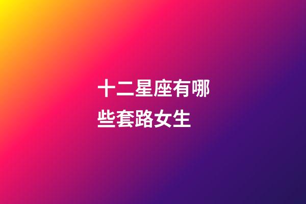 十二星座有哪些套路女生-第1張-星座運勢-玄機派