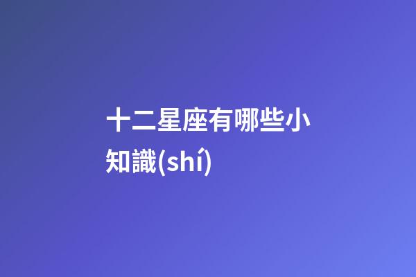 十二星座有哪些小知識(shí)-第1張-星座運(yùn)勢(shì)-玄機(jī)派
