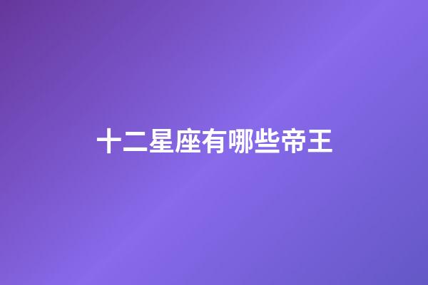 十二星座有哪些帝王-第1張-星座運勢-玄機派