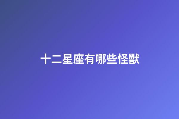 十二星座有哪些怪獸-第1張-星座運勢-玄機派