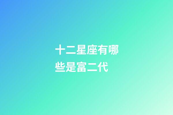 十二星座有哪些是富二代-第1張-星座運(yùn)勢(shì)-玄機(jī)派