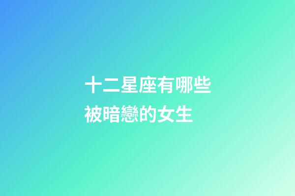 十二星座有哪些被暗戀的女生-第1張-星座運勢-玄機派